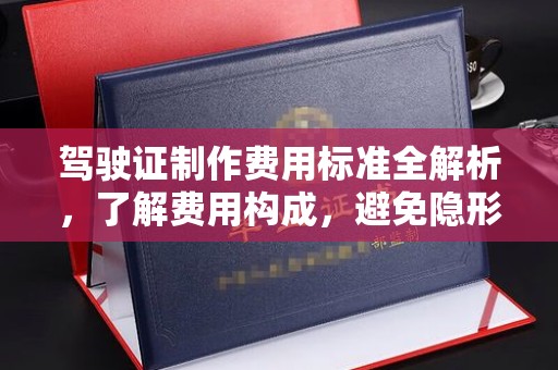 献县驾驶证制作费用标准全解析，了解费用构成，避免隐形消费